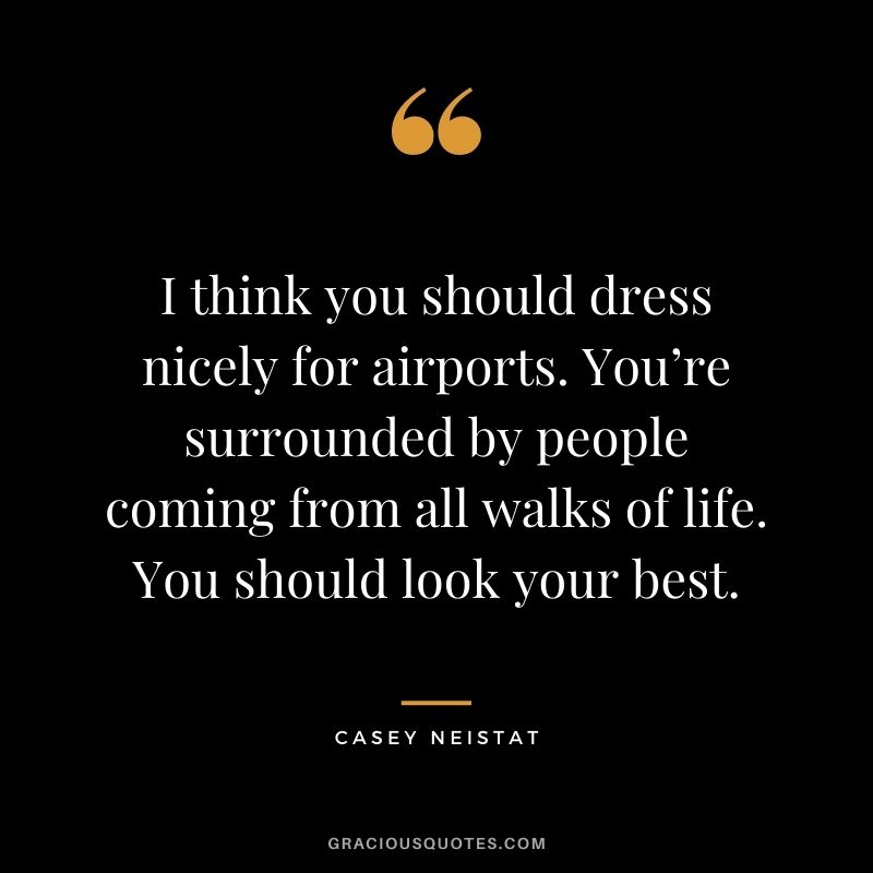 I think you should dress nicely for airports. You’re surrounded by people coming from all walks of life. You should look your best.
