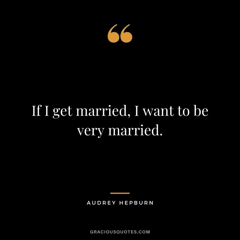 If I get married, I want to be very married. – Audrey Hepburn