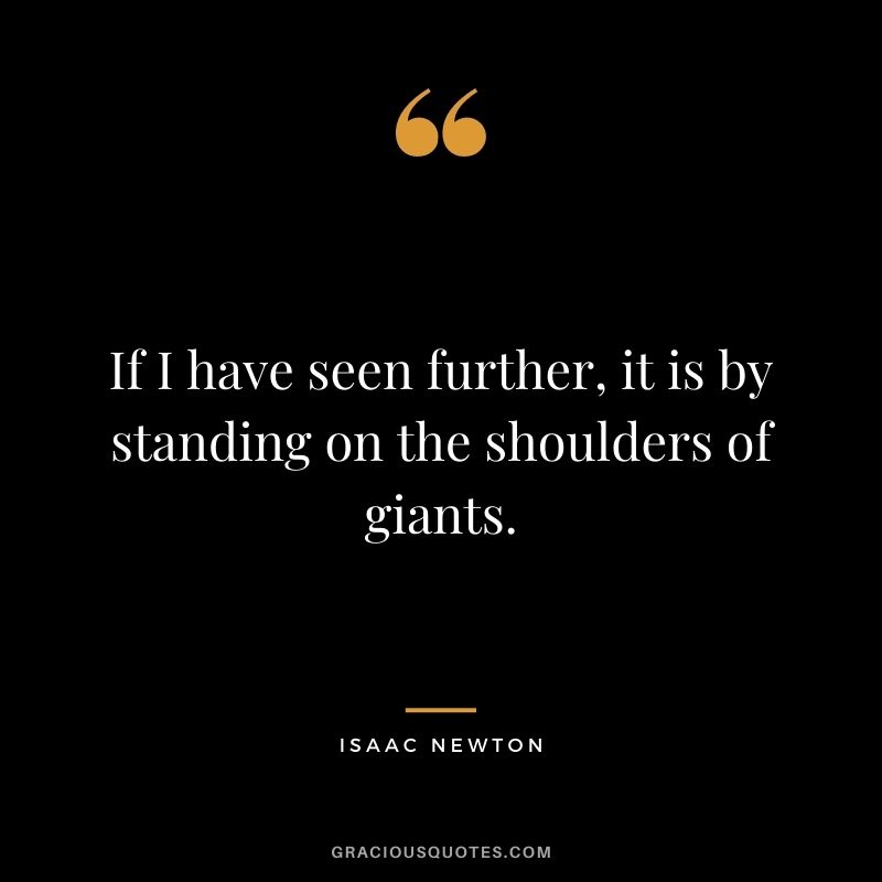 If I have seen further, it is by standing on the shoulders of giants. – Isaac Newton