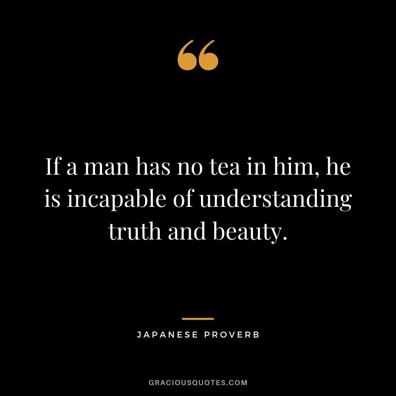 If a man has no tea in him, he is incapable of understanding truth and beauty. – Japanese Proverb