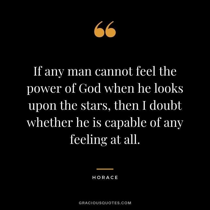 If any man cannot feel the power of God when he looks upon the stars, then I doubt whether he is capable of any feeling at all.
