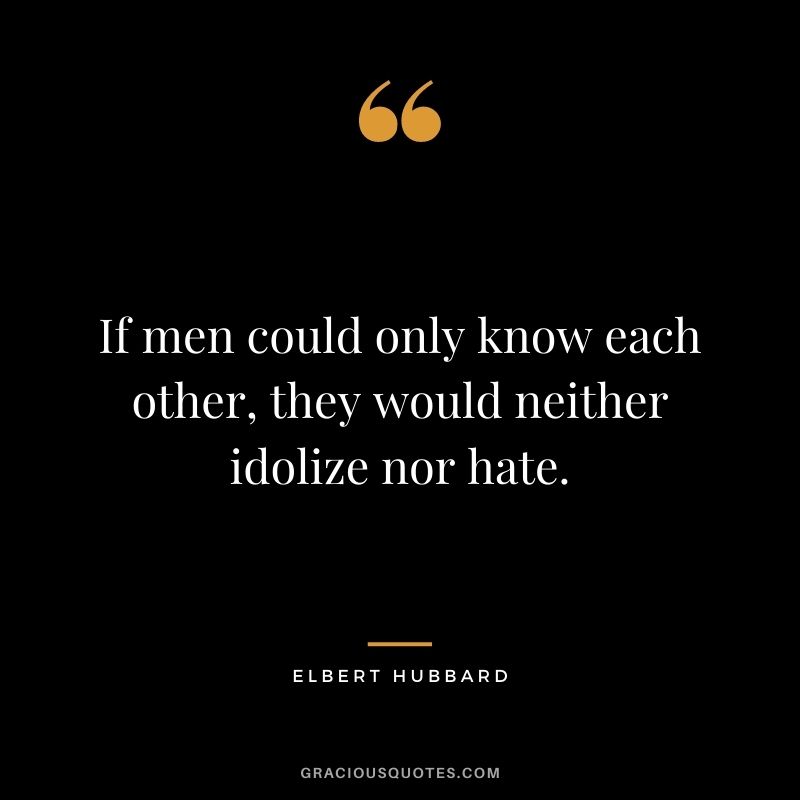 If men could only know each other, they would neither idolize nor hate.