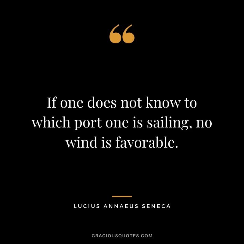 If one does not know to which port one is sailing, no wind is favorable. - Lucius Annaeus Seneca