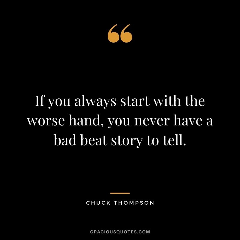 If you always start with the worse hand, you never have a bad beat story to tell. - Chuck Thompson