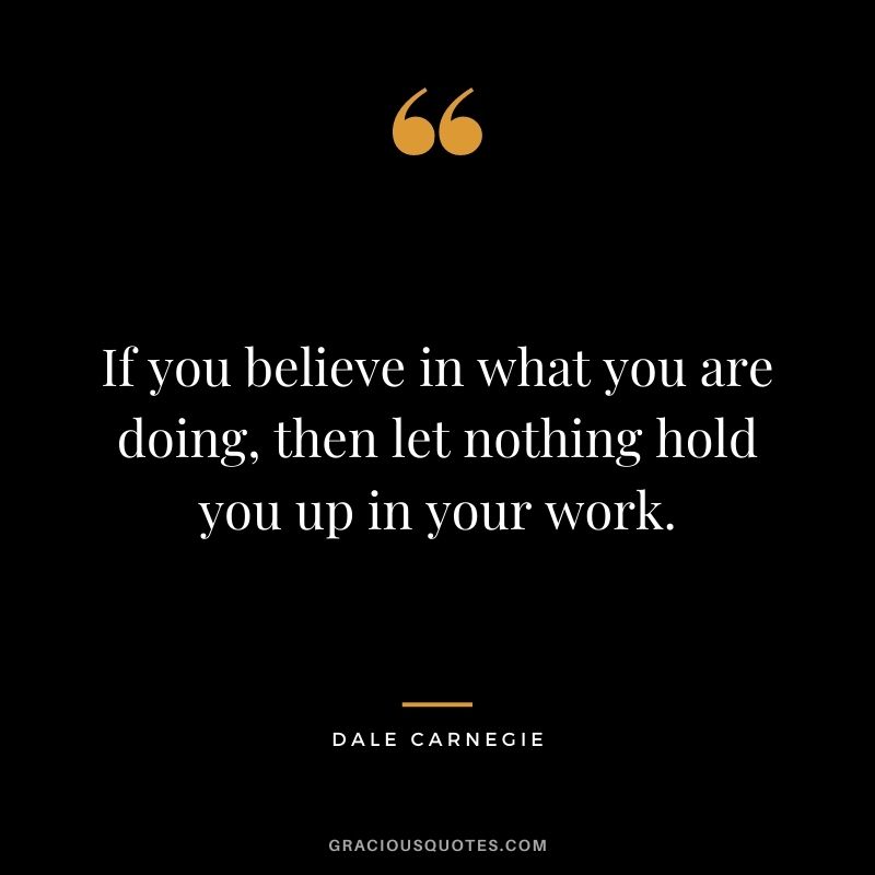 If you believe in what you are doing, then let nothing hold you up in your work. - Dale Carnegie