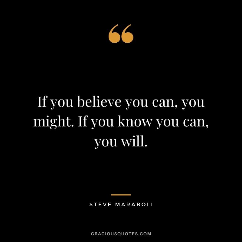 If you believe you can, you might. If you know you can, you will. ― Steve Maraboli