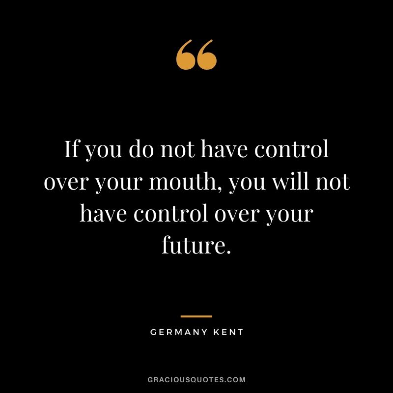 If you do not have control over your mouth, you will not have control over your future.