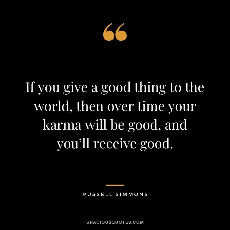 If you give a good thing to the world, then over time your karma will be good, and you’ll receive good. - Russell Simmons