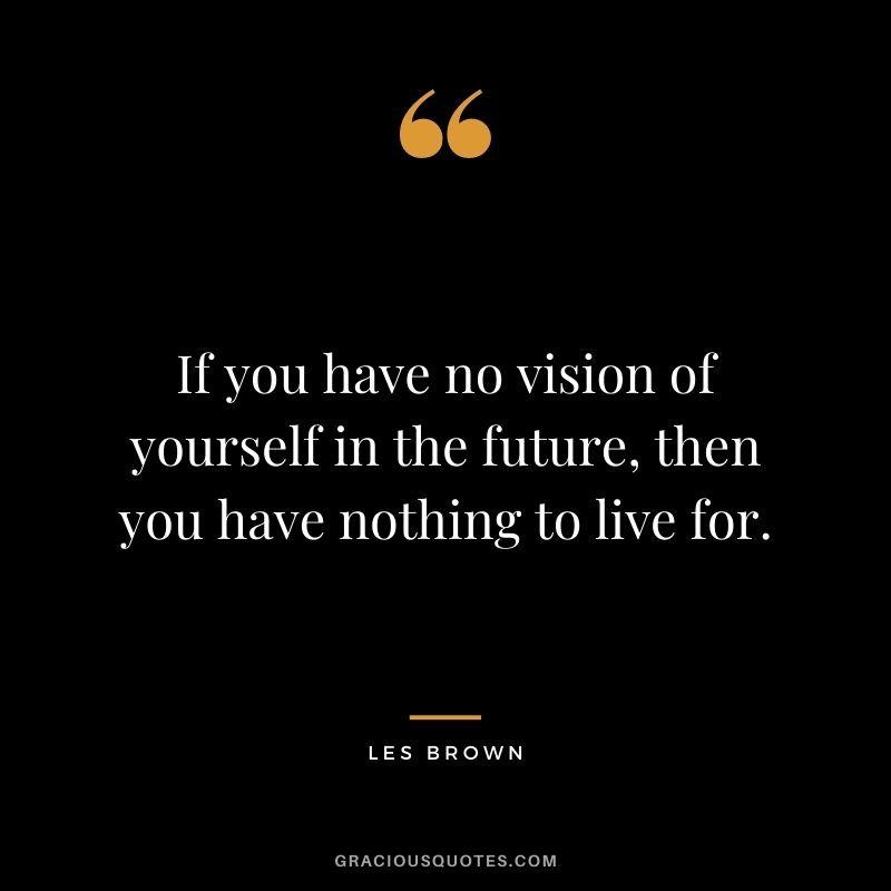 If you have no vision of yourself in the future, then you have nothing to live for. - Les Brown