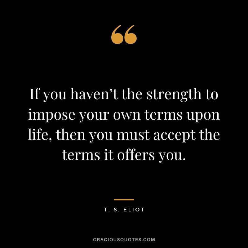 If you haven’t the strength to impose your own terms upon life, then you must accept the terms it offers you.