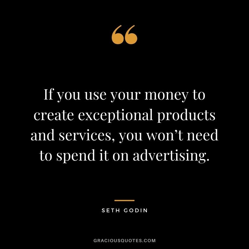 If you use your money to create exceptional products and services, you won’t need to spend it on advertising.
