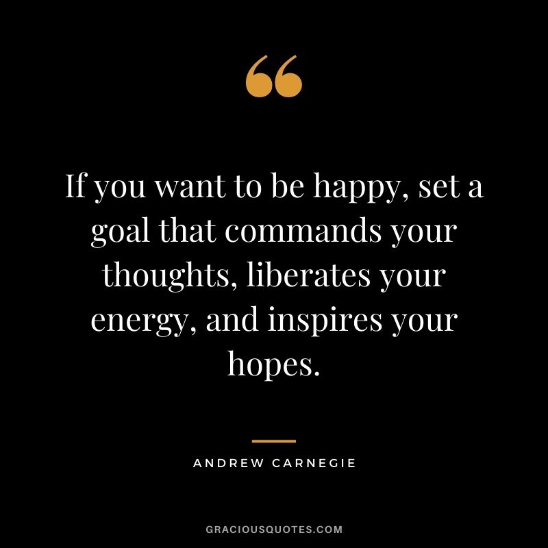 If you want to be happy, set a goal that commands your thoughts, liberates your energy, and inspires your hopes. - Andrew Carnegie