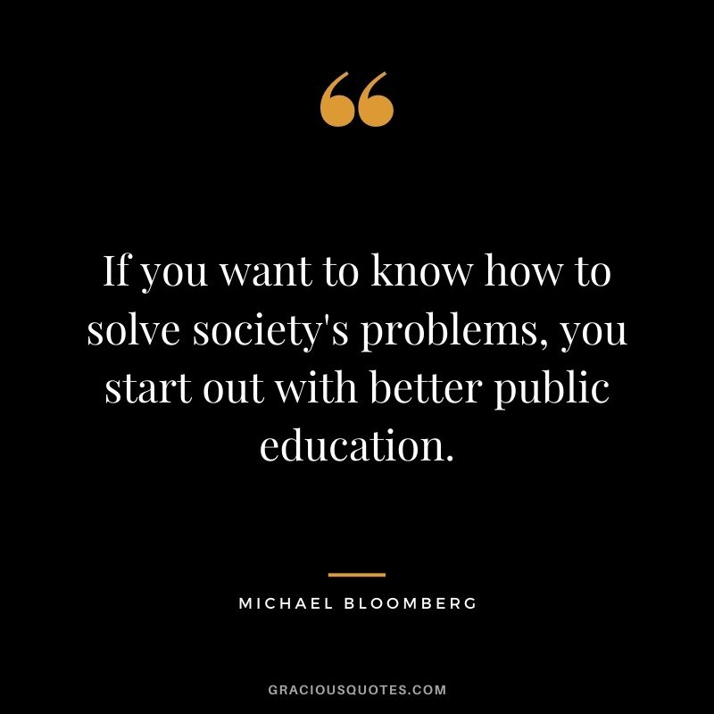 If you want to know how to solve society's problems, you start out with better public education.