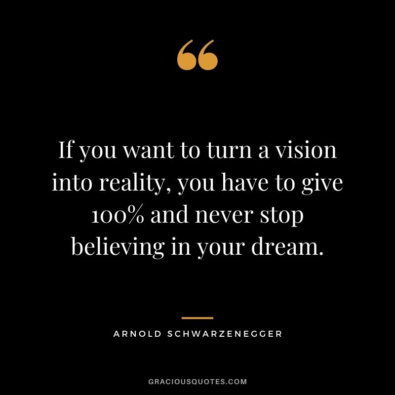 If you want to turn a vision into reality, you have to give 100% and never stop believing in your dream. - Arnold Schwarzenegger