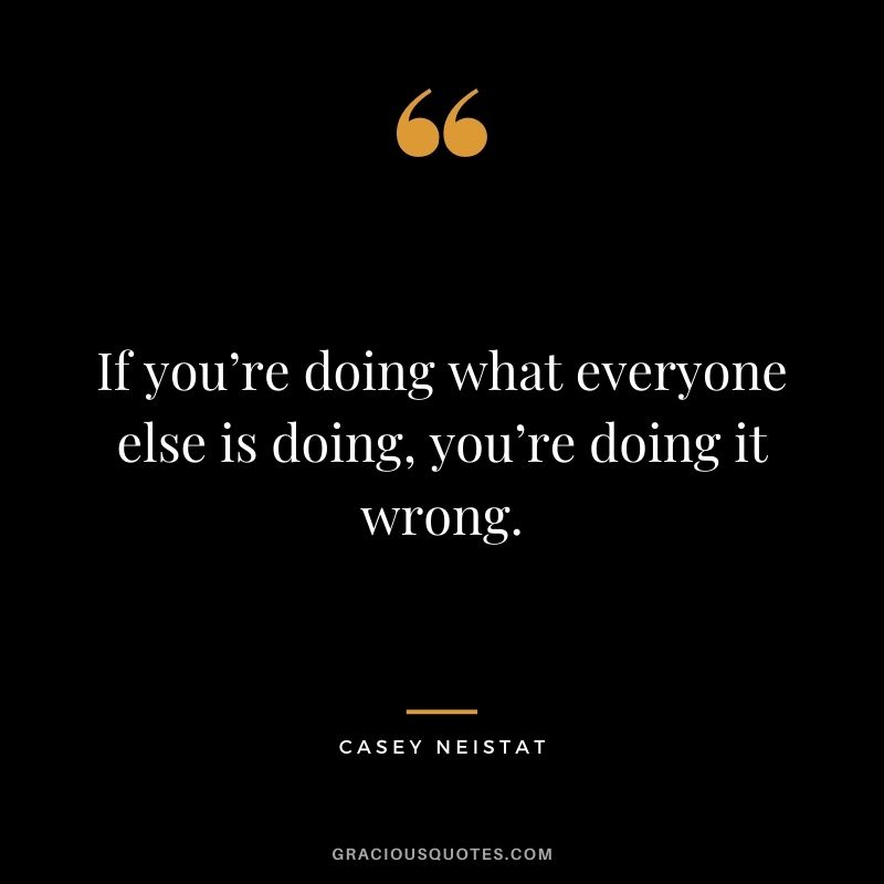 If you’re doing what everyone else is doing, you’re doing it wrong.