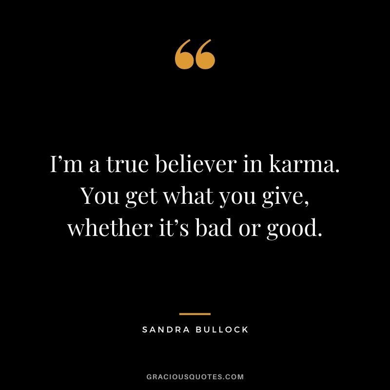 I’m a true believer in karma. You get what you give, whether it’s bad or good. - Sandra Bullock