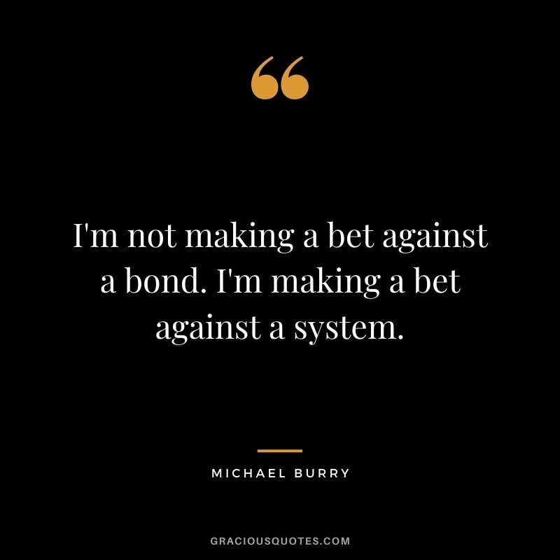 I'm not making a bet against a bond. I'm making a bet against a system.