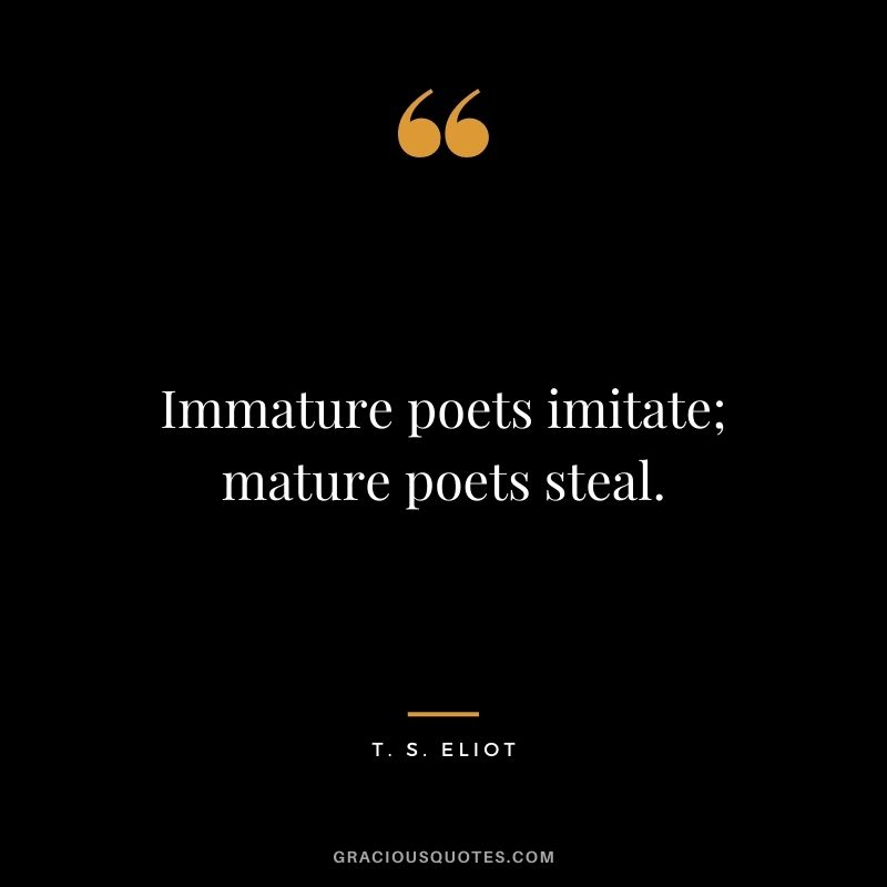 Immature poets imitate; mature poets steal.