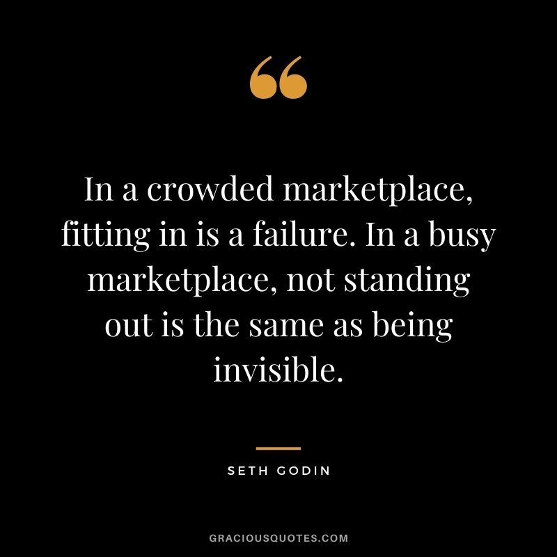 In a crowded marketplace, fitting in is a failure. In a busy marketplace, not standing out is the same as being invisible.