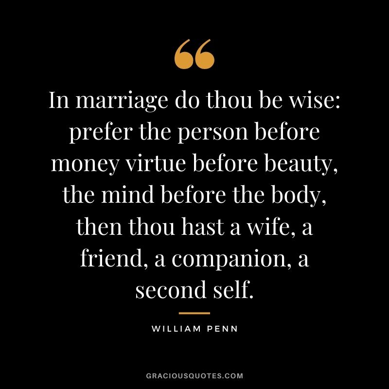 In marriage do thou be wise: prefer the person before money virtue before beauty, the mind before the body, then thou hast a wife, a friend, a companion, a second self. - William Penn