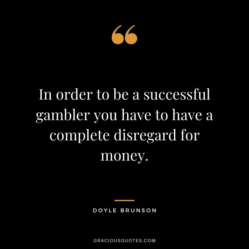In order to be a successful gambler you have to have a complete disregard for money. - Doyle Brunson