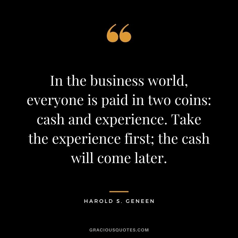 In the business world, everyone is paid in two coins cash and experience. Take the experience first; the cash will come later. - Harold S. Geneen