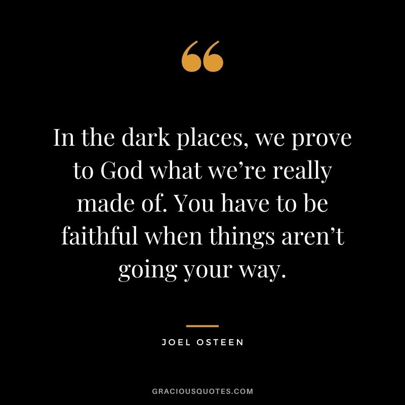 In the dark places, we prove to God what we’re really made of. You have to be faithful when things aren’t going your way.