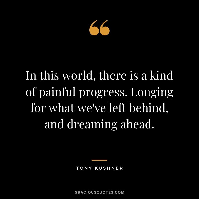 In this world, there is a kind of painful progress. Longing for what we've left behind, and dreaming ahead.