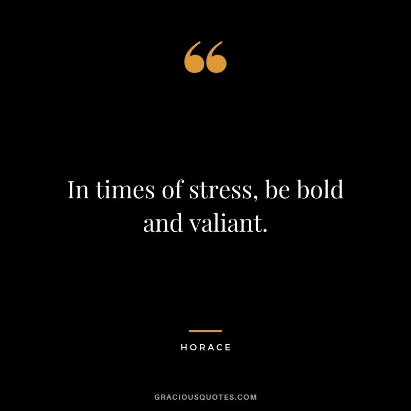 In times of stress, be bold and valiant.