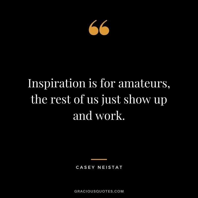 Inspiration is for amateurs, the rest of us just show up and work.