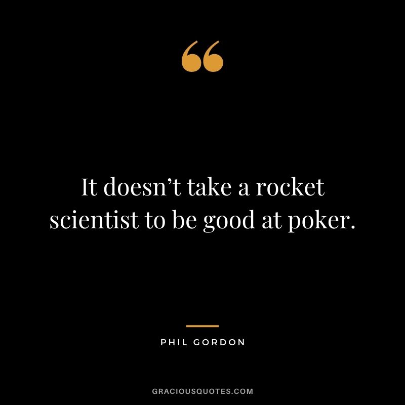 It doesn’t take a rocket scientist to be good at poker. - Phil Gordon