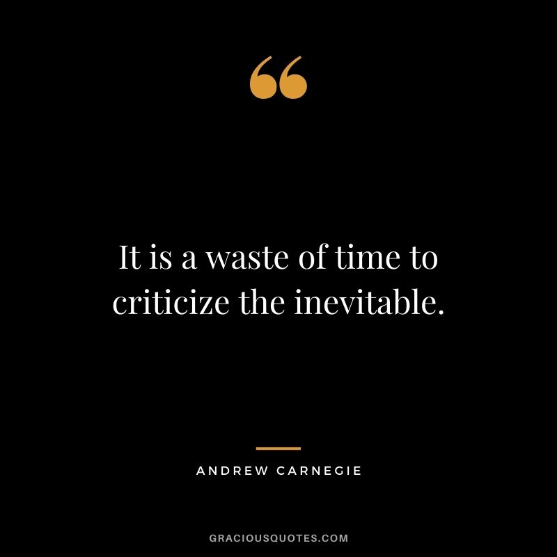 It is a waste of time to criticize the inevitable.