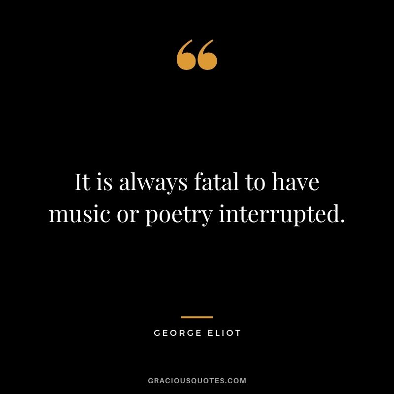 It is always fatal to have music or poetry interrupted.