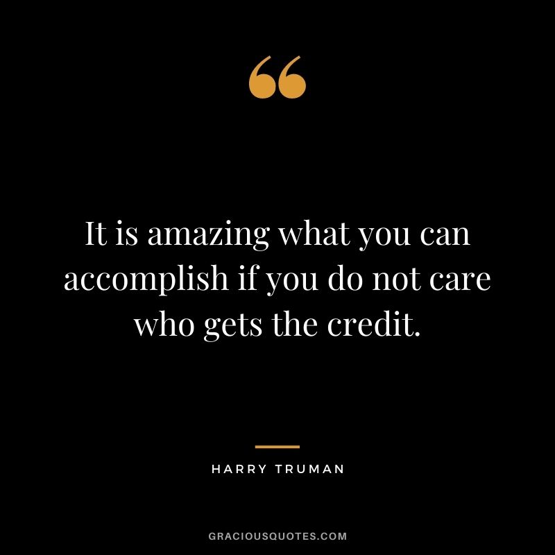 It is amazing what you can accomplish if you do not care who gets the credit. – Harry Truman