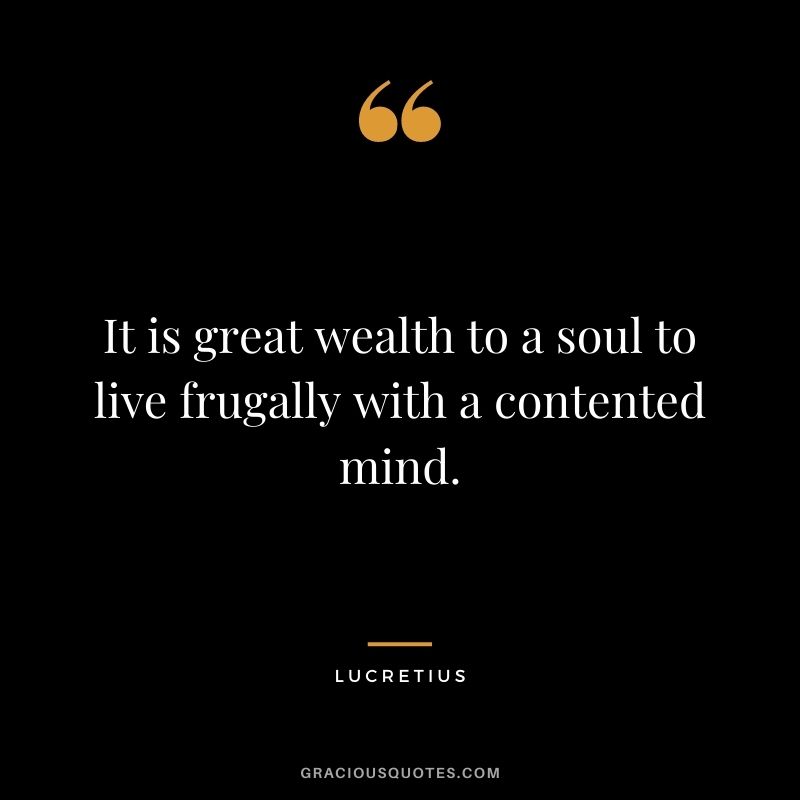 It is great wealth to a soul to live frugally with a contented mind. - Lucretius
