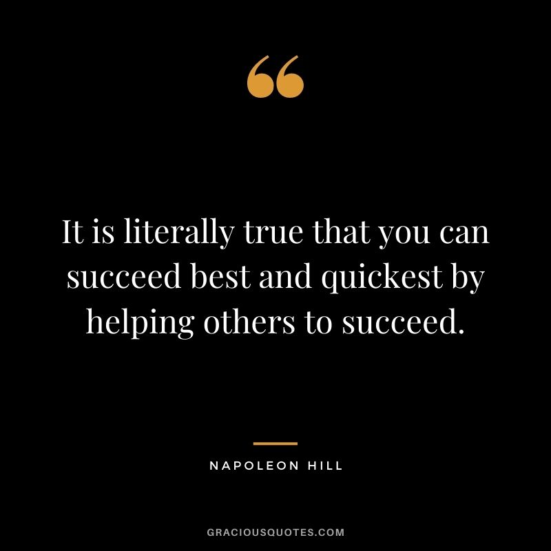 It is literally true that you can succeed best and quickest by helping others to succeed. – Napolean Hill