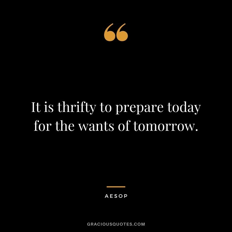 It is thrifty to prepare today for the wants of tomorrow. – Aesop