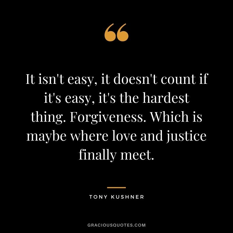 It isn't easy, it doesn't count if it's easy, it's the hardest thing. Forgiveness. Which is maybe where love and justice finally meet.