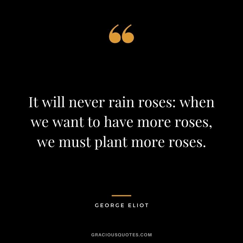 It will never rain roses when we want to have more roses, we must plant more roses.