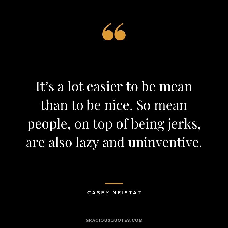 It’s a lot easier to be mean than to be nice. So mean people, on top of being jerks, are also lazy and uninventive.
