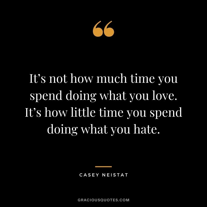 It’s not how much time you spend doing what you love. It’s how little time you spend doing what you hate.