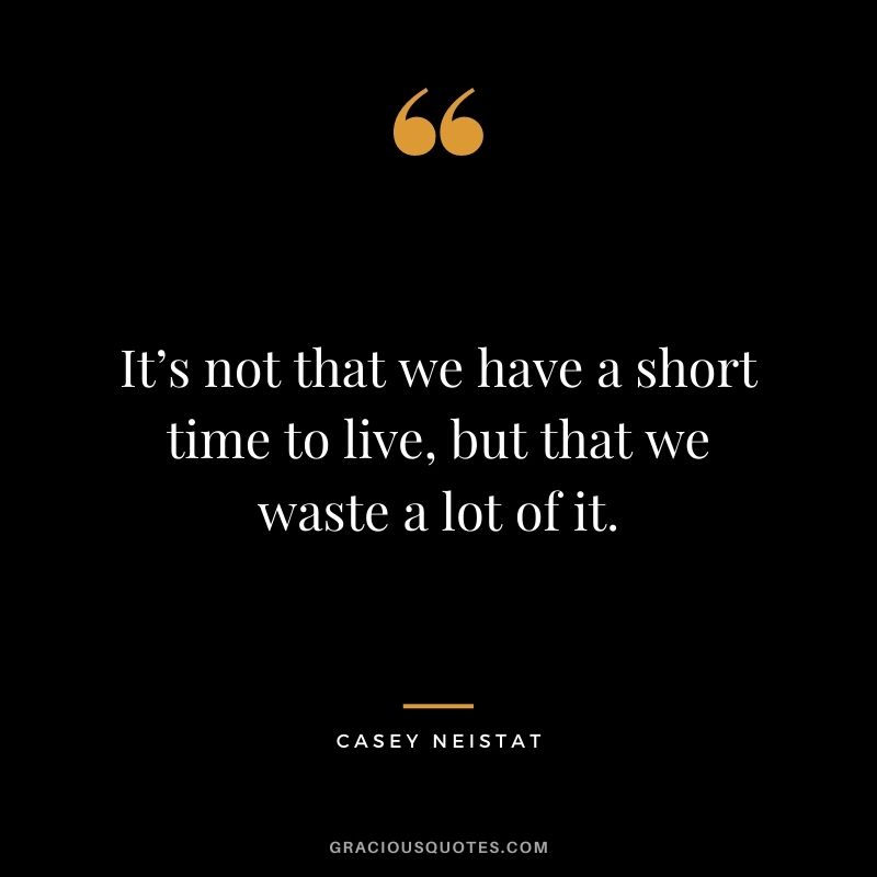 It’s not that we have a short time to live, but that we waste a lot of it.