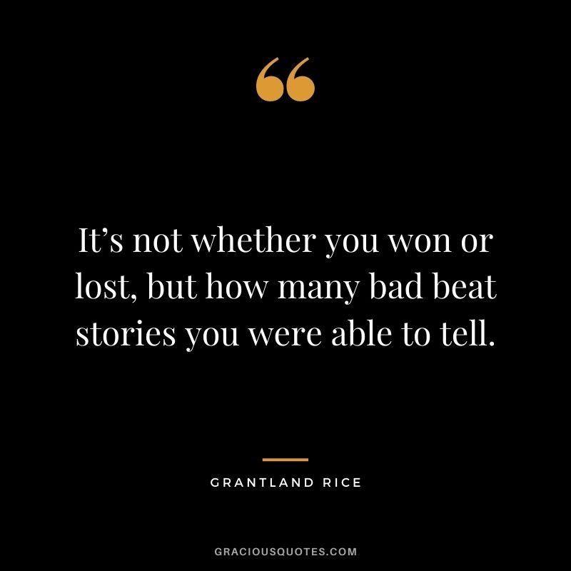 It’s not whether you won or lost, but how many bad beat stories you were able to tell. - Grantland Rice