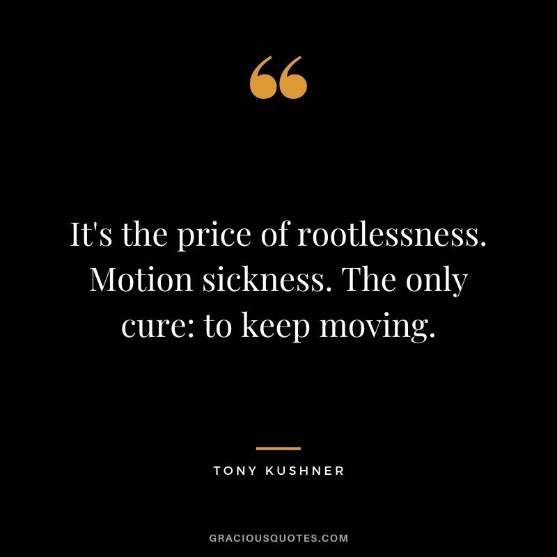 It's the price of rootlessness. Motion sickness. The only cure to keep moving.