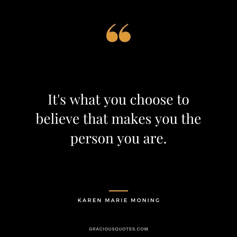 It's what you choose to believe that makes you the person you are. ― Karen Marie Moning