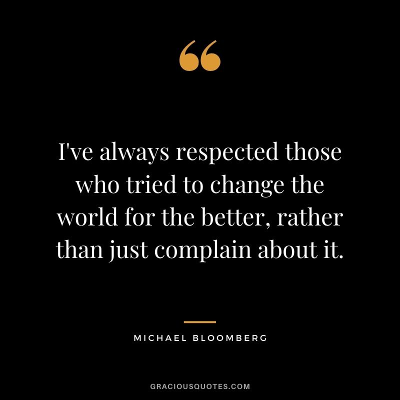 I've always respected those who tried to change the world for the better, rather than just complain about it.