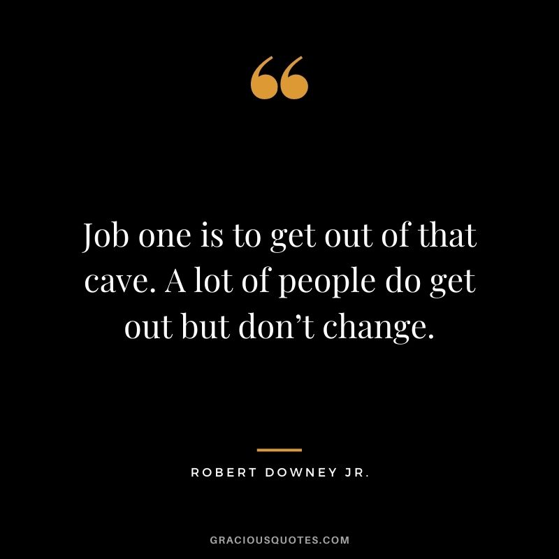 Job one is to get out of that cave. A lot of people do get out but don’t change.