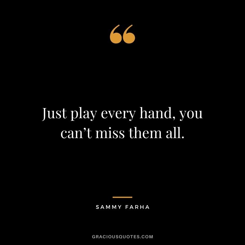 Just play every hand, you can’t miss them all. - Sammy Farha