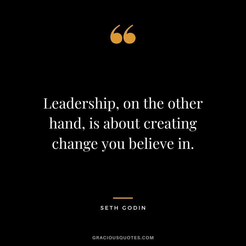 Leadership, on the other hand, is about creating change you believe in.