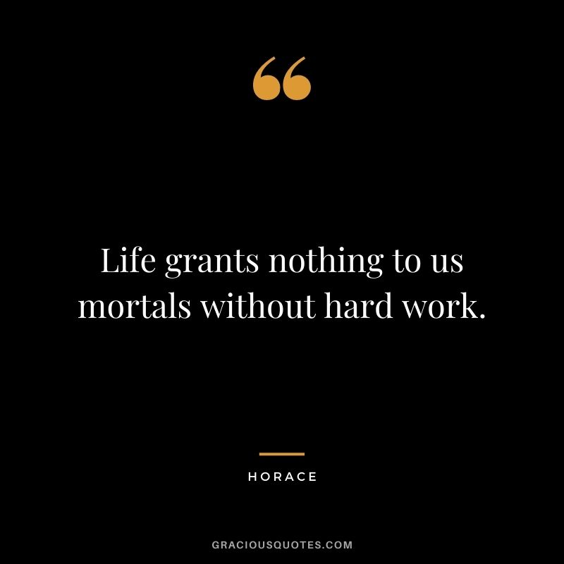 Life grants nothing to us mortals without hard work.